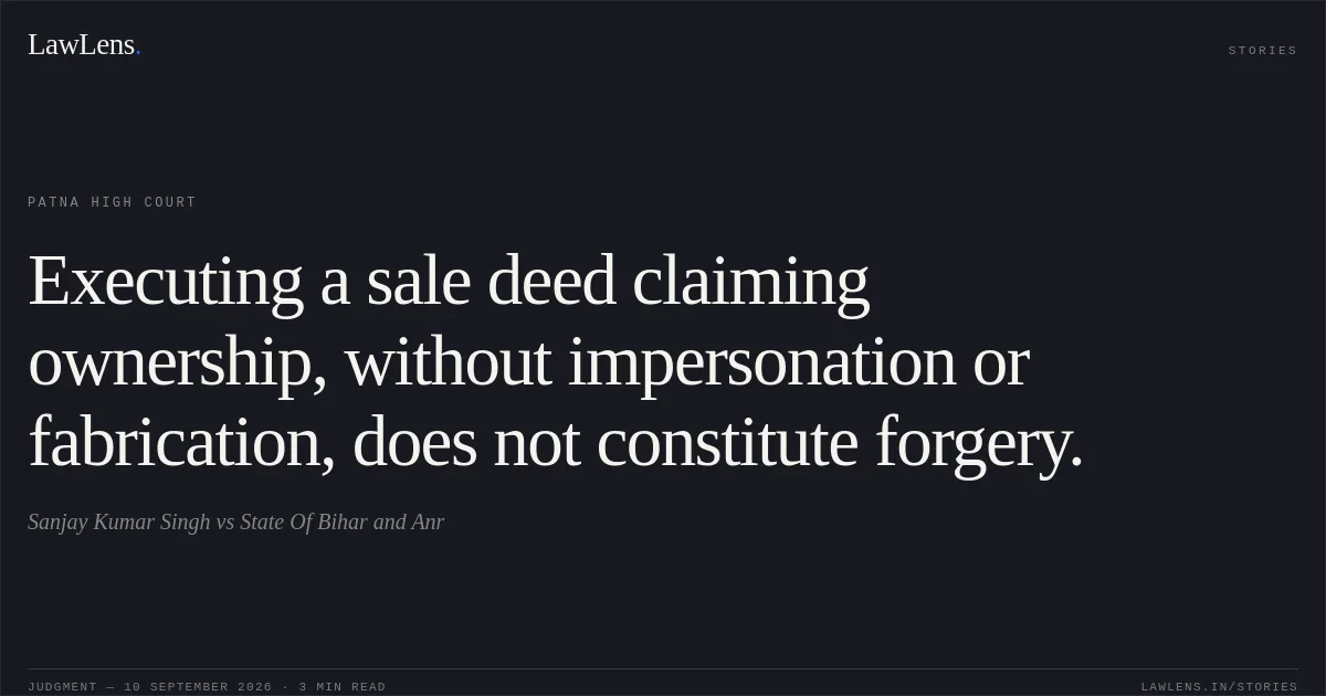 Executing a sale deed claiming ownership, without impersonation or fabrication, does not constitute forgery.. Sanjay Kumar Singh vs State Of Bihar and Anr. Patna High Court. LawLens
