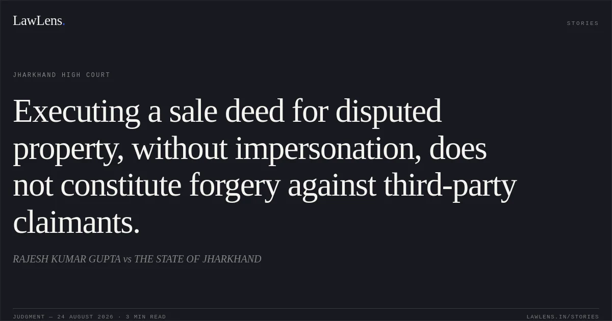 Executing a sale deed for disputed property, without impersonation, does not constitute forgery against third-party claimants.. RAJESH KUMAR GUPTA vs THE STATE OF JHARKHAND. Jharkhand High Court. LawLens