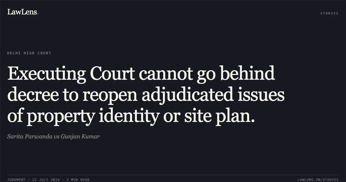 Executing Court cannot go behind decree to reopen adjudicated issues of property identity or site plan.. Sarita Parwanda vs Gunjan Kumar. Delhi High Court. LawLens