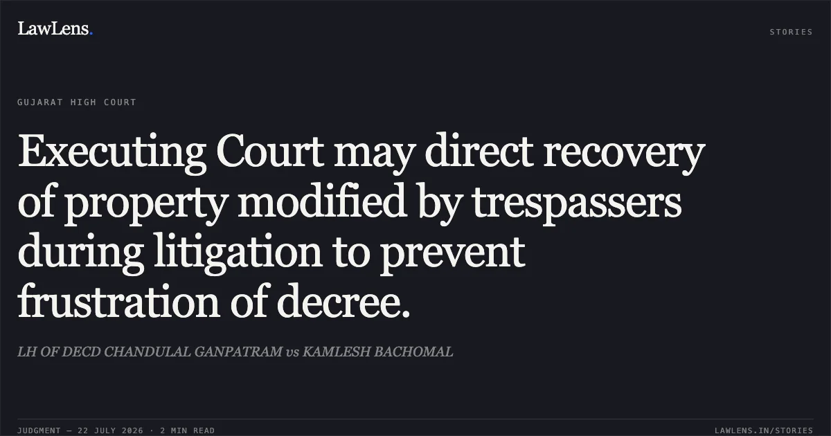 Executing Court may direct recovery of property modified by trespassers during litigation to prevent frustration of decree.. LH OF DECD CHANDULAL GANPATRAM vs KAMLESH BACHOMAL. Gujarat High Court. LawLens