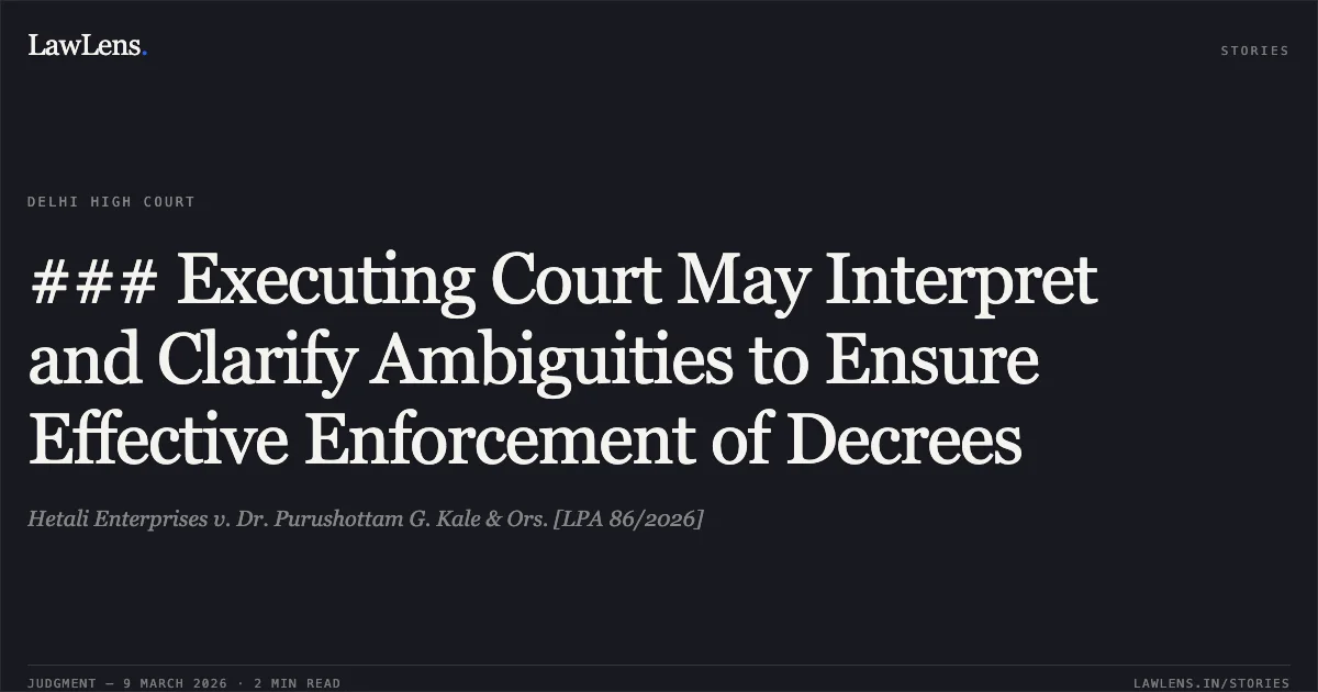 ### Executing Court May Interpret and Clarify Ambiguities to Ensure Effective Enforcement of Decrees. Hetali Enterprises v. Dr. Purushottam G. Kale & Ors. [LPA 86/2026]. Delhi High Court. LawLens