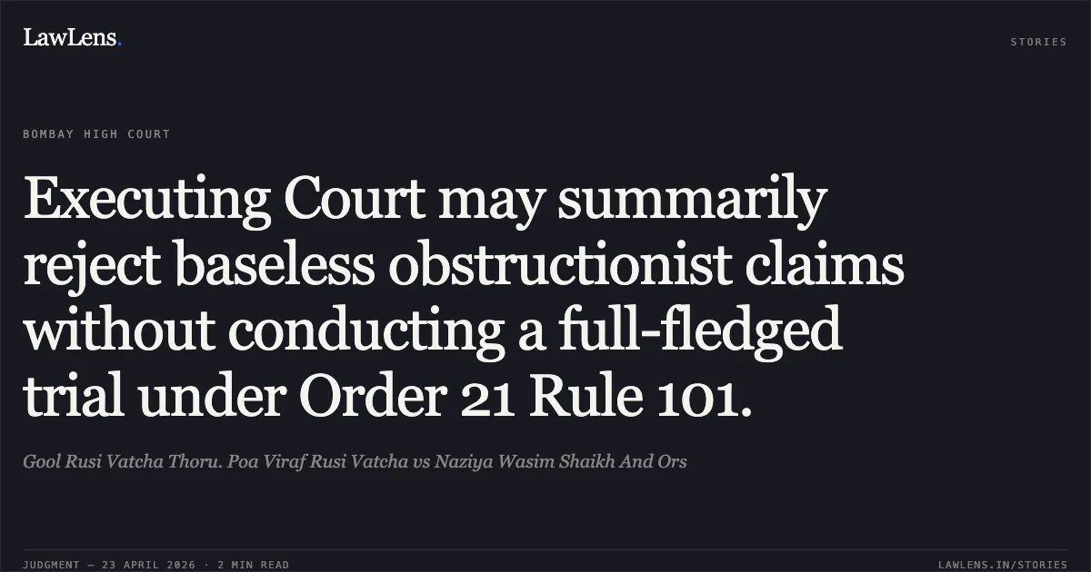 Executing Court may summarily reject baseless obstructionist claims without conducting a full-fledged trial under Order 21 Rule 101.. Gool Rusi Vatcha Thoru. Poa Viraf Rusi Vatcha vs Naziya Wasim Shaikh And Ors. Bombay High Court. LawLens