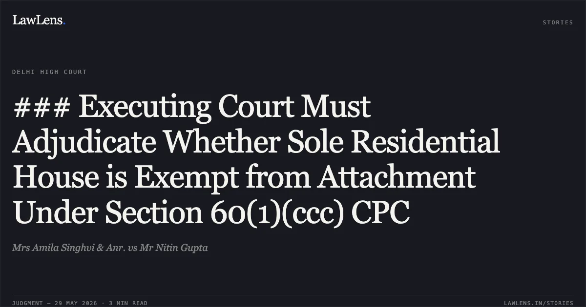 ### Executing Court Must Adjudicate Whether Sole Residential House is Exempt from Attachment Under Section 60(1)(ccc) CPC. Mrs Amila Singhvi & Anr. vs Mr Nitin Gupta. Delhi High Court. LawLens