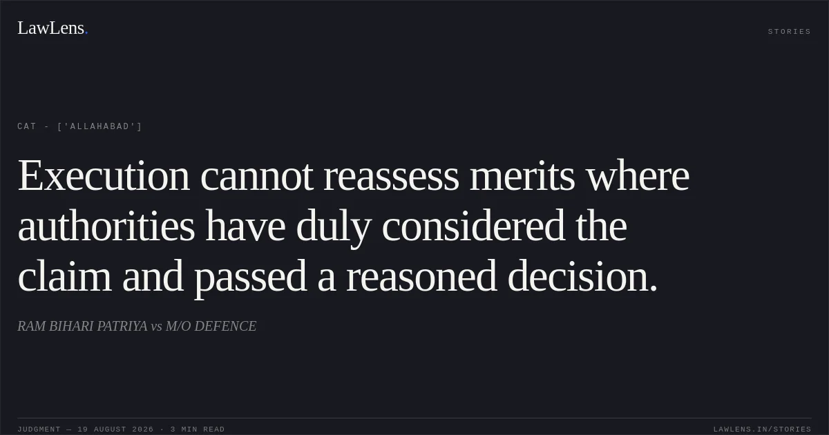 Execution cannot reassess merits where authorities have duly considered the claim and passed a reasoned decision.. RAM BIHARI PATRIYA vs M/O DEFENCE. CAT - ['Allahabad']. LawLens