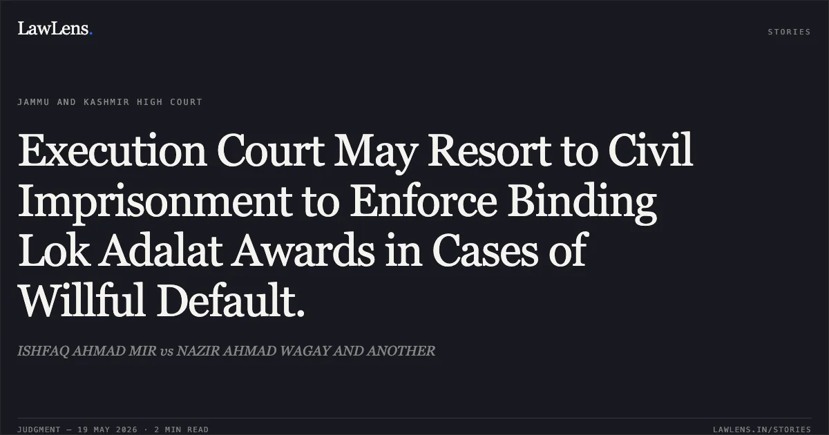 Execution Court May Resort to Civil Imprisonment to Enforce Binding Lok Adalat Awards in Cases of Willful Default.. ISHFAQ AHMAD MIR vs NAZIR AHMAD WAGAY AND ANOTHER. Jammu and Kashmir High Court. LawLens