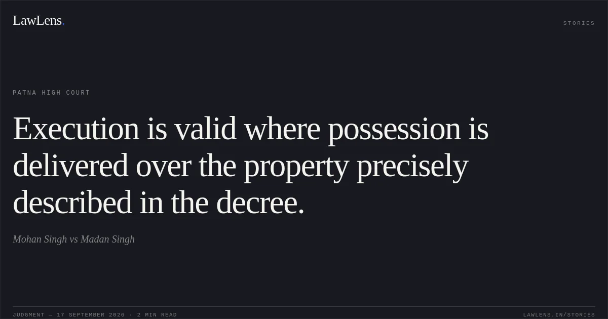 Execution is valid where possession is delivered over the property precisely described in the decree.. Mohan Singh vs Madan Singh. Patna High Court. LawLens