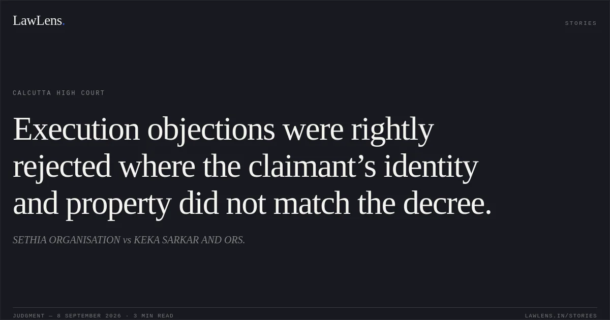 Execution objections were rightly rejected where the claimant’s identity and property did not match the decree.. SETHIA ORGANISATION vs KEKA SARKAR AND ORS.. Calcutta High Court. LawLens