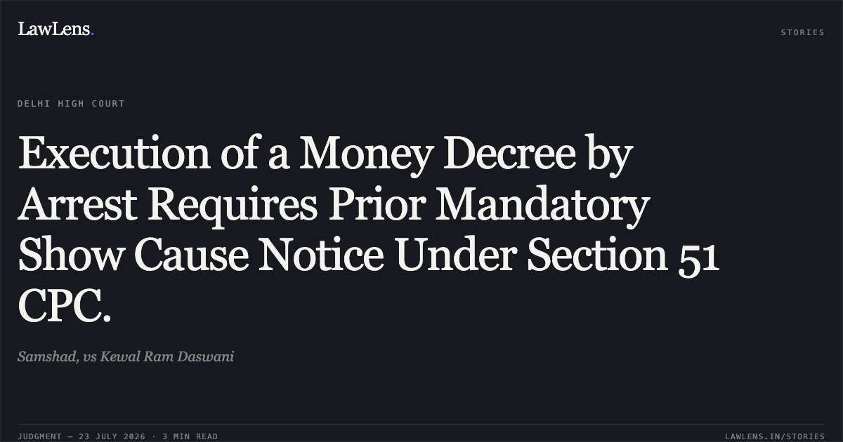 Execution of a Money Decree by Arrest Requires Prior Mandatory Show Cause Notice Under Section 51 CPC.. Samshad, vs Kewal Ram Daswani. Delhi High Court. LawLens
