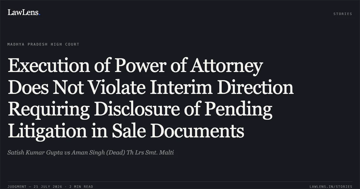 Execution of Power of Attorney Does Not Violate Interim Direction Requiring Disclosure of Pending Litigation in Sale Documents. Satish Kumar Gupta vs Aman Singh (Dead) Th Lrs Smt. Malti. Madhya Pradesh High Court. LawLens