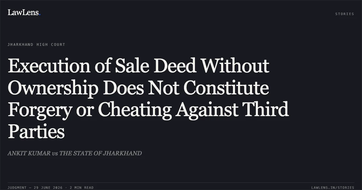 Execution of Sale Deed Without Ownership Does Not Constitute Forgery or Cheating Against Third Parties. ANKIT KUMAR vs THE STATE OF JHARKHAND. Jharkhand High Court. LawLens