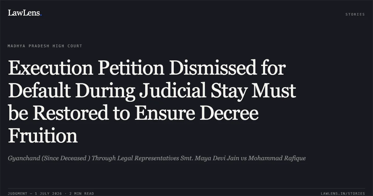 Execution Petition Dismissed for Default During Judicial Stay Must be Restored to Ensure Decree Fruition. Gyanchand (Since Deceased ) Through Legal Representatives Smt. Maya Devi Jain vs Mohammad Rafique. Madhya Pradesh High Court. LawLens