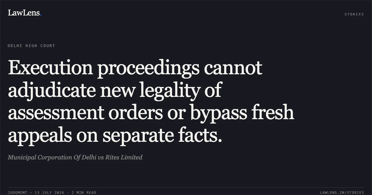 Execution proceedings cannot adjudicate new legality of assessment orders or bypass fresh appeals on separate facts.. Municipal Corporation Of Delhi vs Rites Limited. Delhi High Court. LawLens