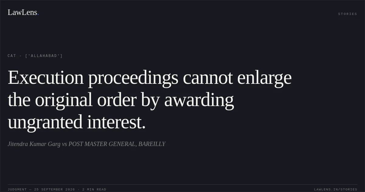 Execution proceedings cannot enlarge the original order by awarding ungranted interest.. Jitendra Kumar Garg vs POST MASTER GENERAL, BAREILLY. CAT - ['Allahabad']. LawLens