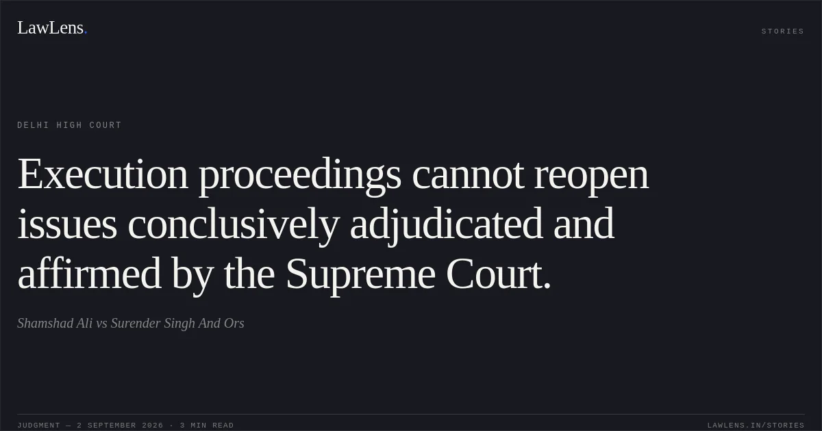 Execution proceedings cannot reopen issues conclusively adjudicated and affirmed by the Supreme Court.. Shamshad Ali vs Surender Singh And Ors. Delhi High Court. LawLens
