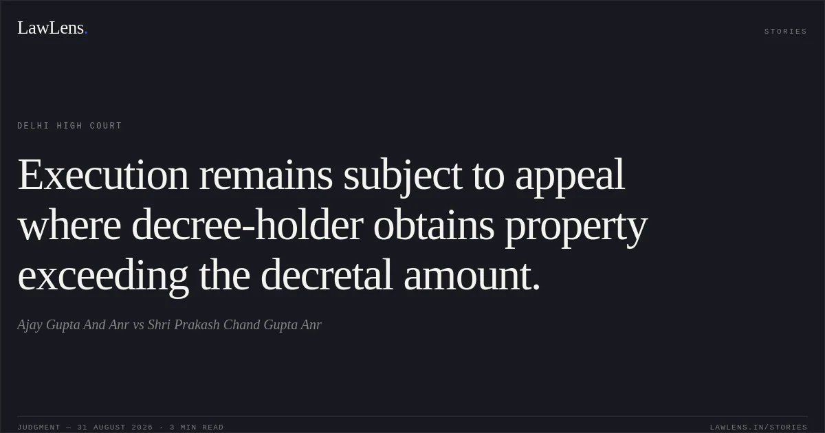 Execution remains subject to appeal where decree-holder obtains property exceeding the decretal amount.. Ajay Gupta And Anr vs Shri Prakash Chand Gupta Anr. Delhi High Court. LawLens