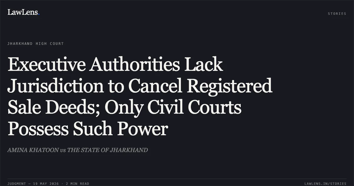Executive Authorities Lack Jurisdiction to Cancel Registered Sale Deeds; Only Civil Courts Possess Such Power. AMINA KHATOON vs THE STATE OF JHARKHAND. Jharkhand High Court. LawLens