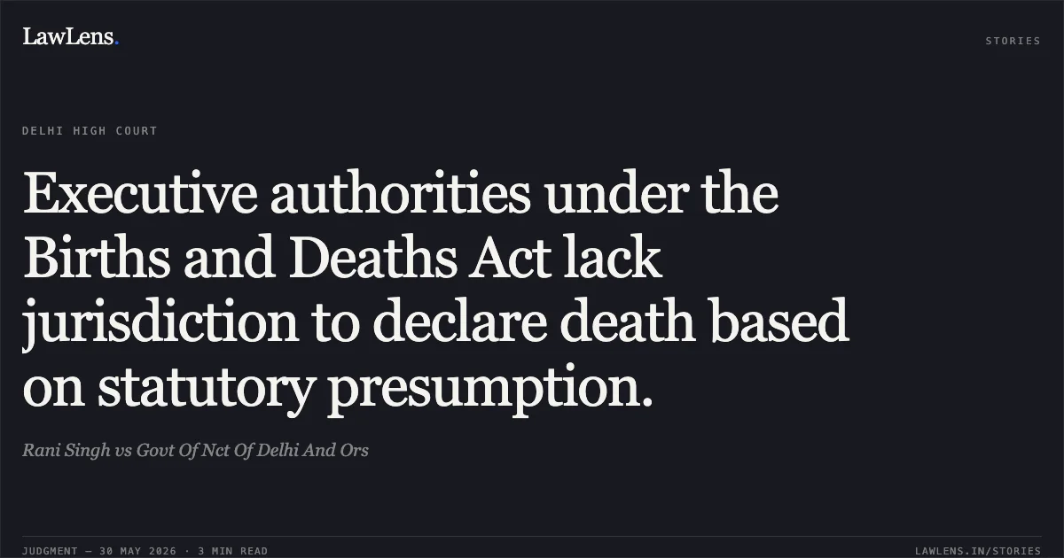 Executive authorities under the Births and Deaths Act lack jurisdiction to declare death based on statutory presumption.. Rani Singh vs Govt Of Nct Of Delhi And Ors. Delhi High Court. LawLens