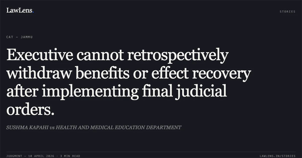 Executive cannot retrospectively withdraw benefits or effect recovery after implementing final judicial orders.. SUSHMA KAPAHI vs HEALTH AND MEDICAL EDUCATION DEPARTMENT. Central Administrative Tribunal. LawLens
