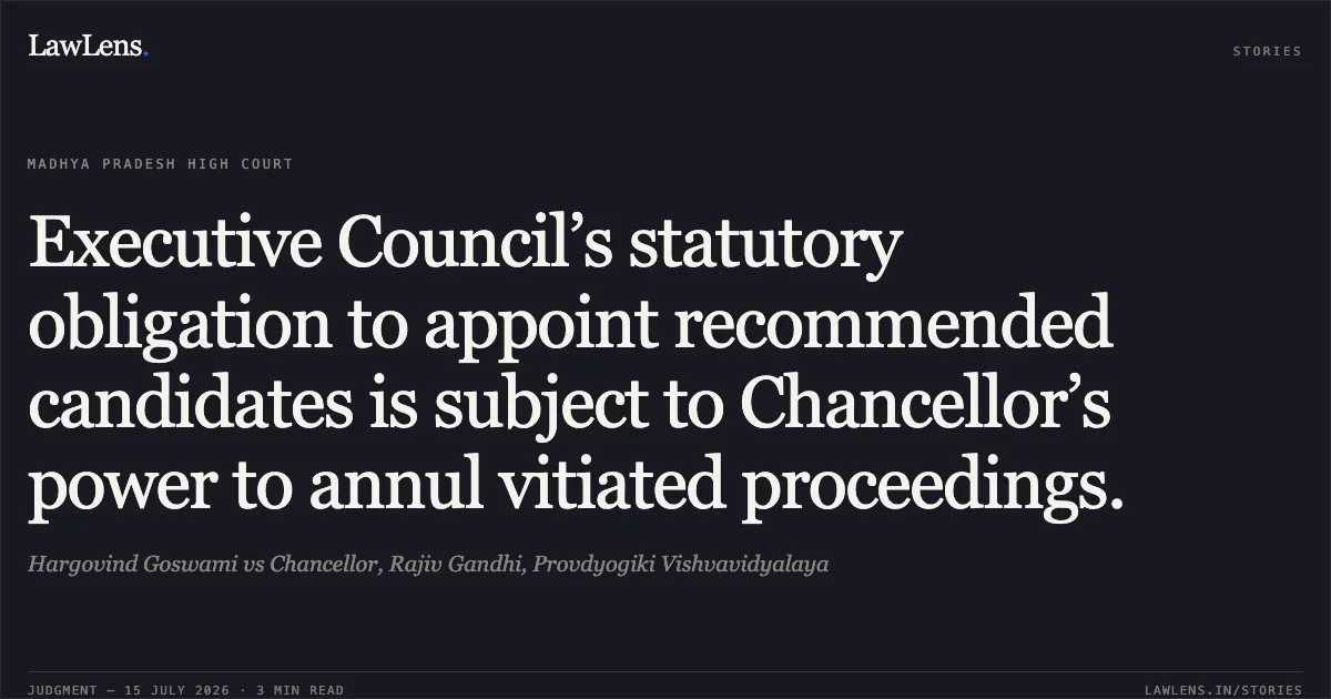 Executive Council’s statutory obligation to appoint recommended candidates is subject to Chancellor’s power to annul vitiated proceedings.. Hargovind Goswami vs Chancellor, Rajiv Gandhi, Provdyogiki Vishvavidyalaya. Madhya Pradesh High Court. LawLens