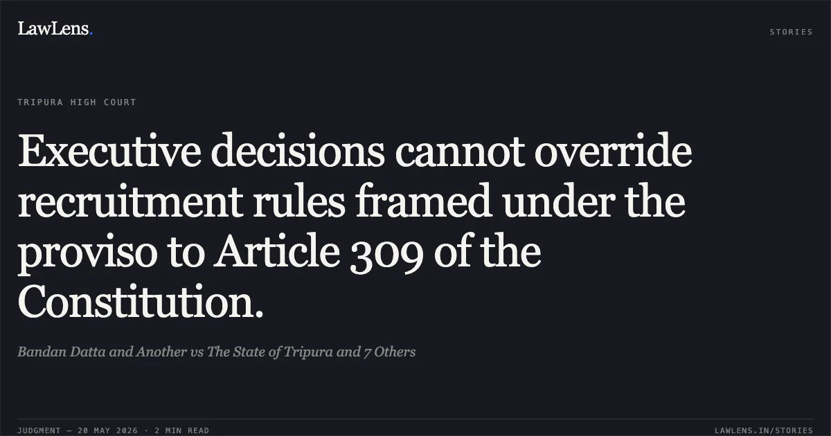 Executive decisions cannot override recruitment rules framed under the proviso to Article 309 of the Constitution.. Bandan Datta and Another vs The State of Tripura and 7 Others. Tripura High Court. LawLens