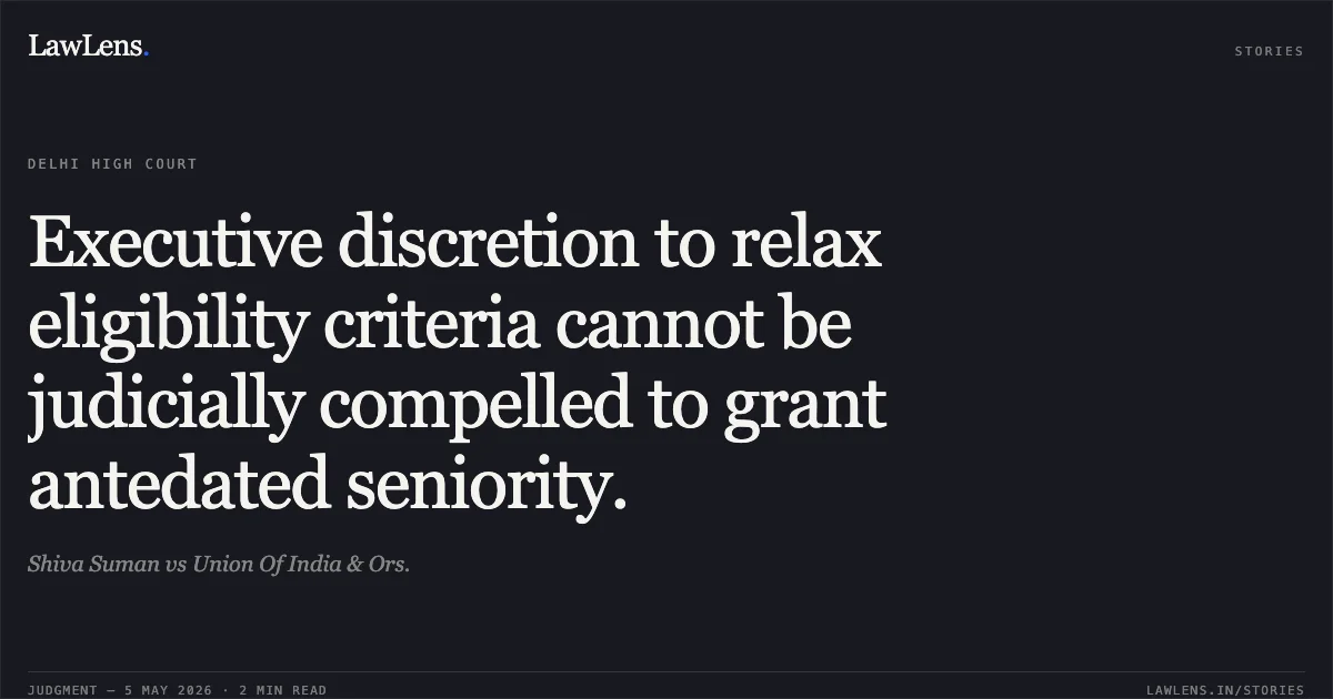 Executive discretion to relax eligibility criteria cannot be judicially compelled to grant antedated seniority.. Shiva Suman vs Union Of India & Ors.. Delhi High Court. LawLens