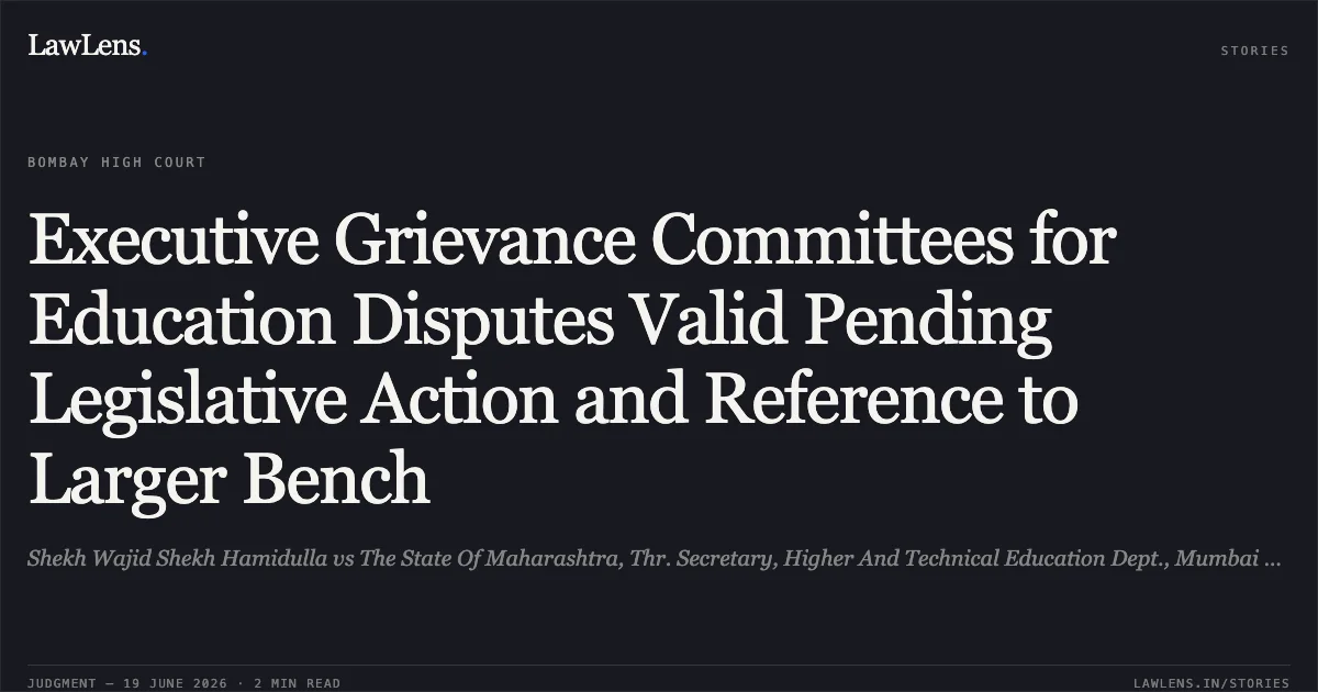 Executive Grievance Committees for Education Disputes Valid Pending Legislative Action and Reference to Larger Bench. Shekh Wajid Shekh Hamidulla vs The State Of Maharashtra, Thr. Secretary, Higher And Technical Education Dept., Mumbai And Ors.. Bombay High Court. LawLens