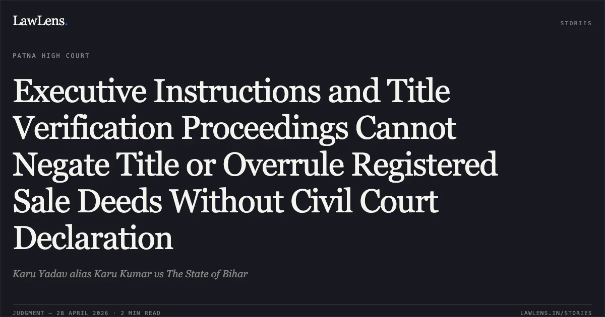 Executive Instructions and Title Verification Proceedings Cannot Negate Title or Overrule Registered Sale Deeds Without Civil Court Declaration. Karu Yadav alias Karu Kumar vs The State of Bihar. Patna High Court. LawLens