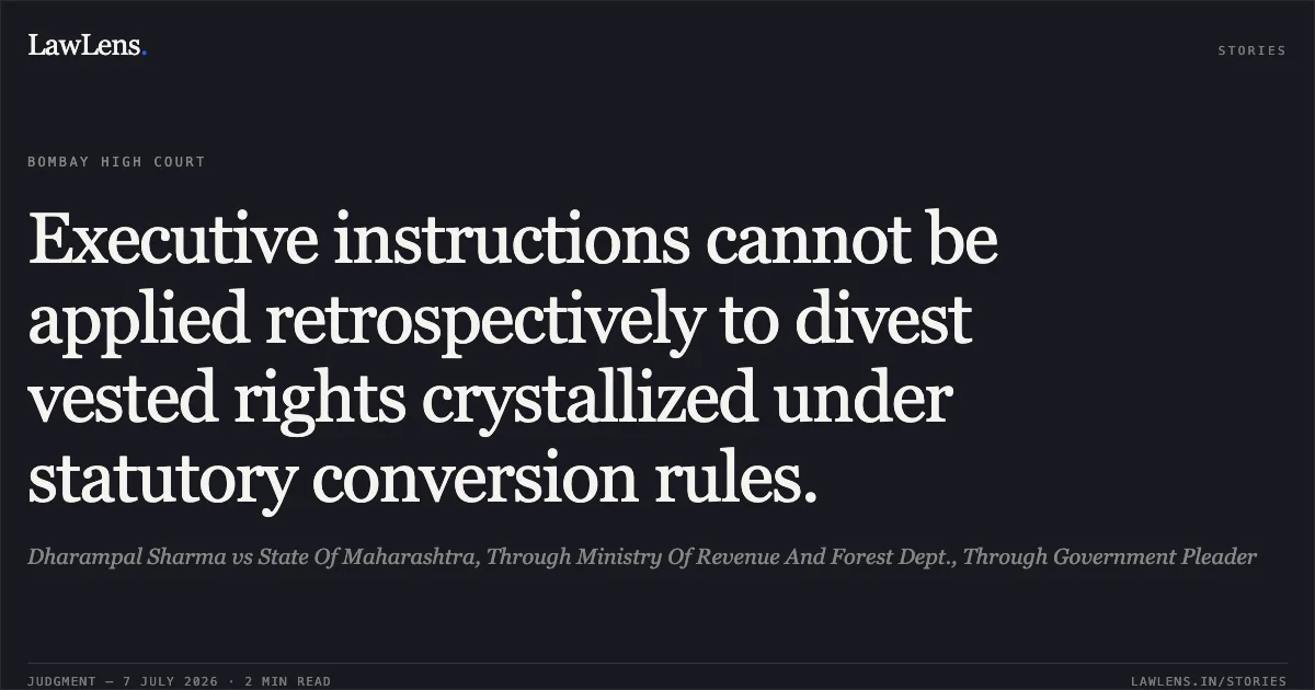 Executive instructions cannot be applied retrospectively to divest vested rights crystallized under statutory conversion rules.. Dharampal Sharma vs State Of Maharashtra, Through Ministry Of Revenue And Forest Dept., Through Government Pleader. Bombay High Court. LawLens