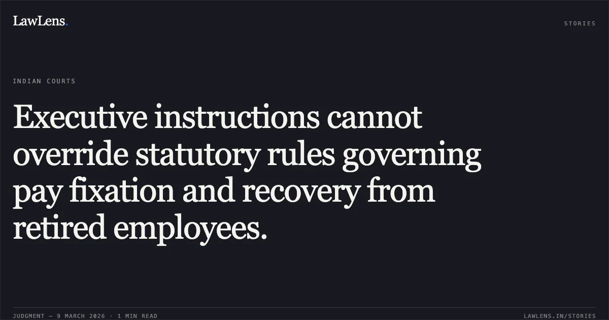 Executive instructions cannot override statutory rules governing pay fixation and recovery from retired employees.. Mr. N. Sundararajan (OA 271/2021) and Mr. J. Sidhanandan (OA 337/2021) vs. CENTRAL ADMINISTRATIVE TRIBUNAL, CHENNAI BENCH. Central Administrative Tribunal. LawLens