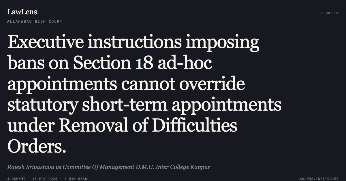 Executive instructions imposing bans on Section 18 ad-hoc appointments cannot override statutory short-term appointments under Removal of Difficulties Orders.. Rajesh Srivastava vs Committee Of Management D.M.U. Inter College Kanpur. Allahabad High Court. LawLens