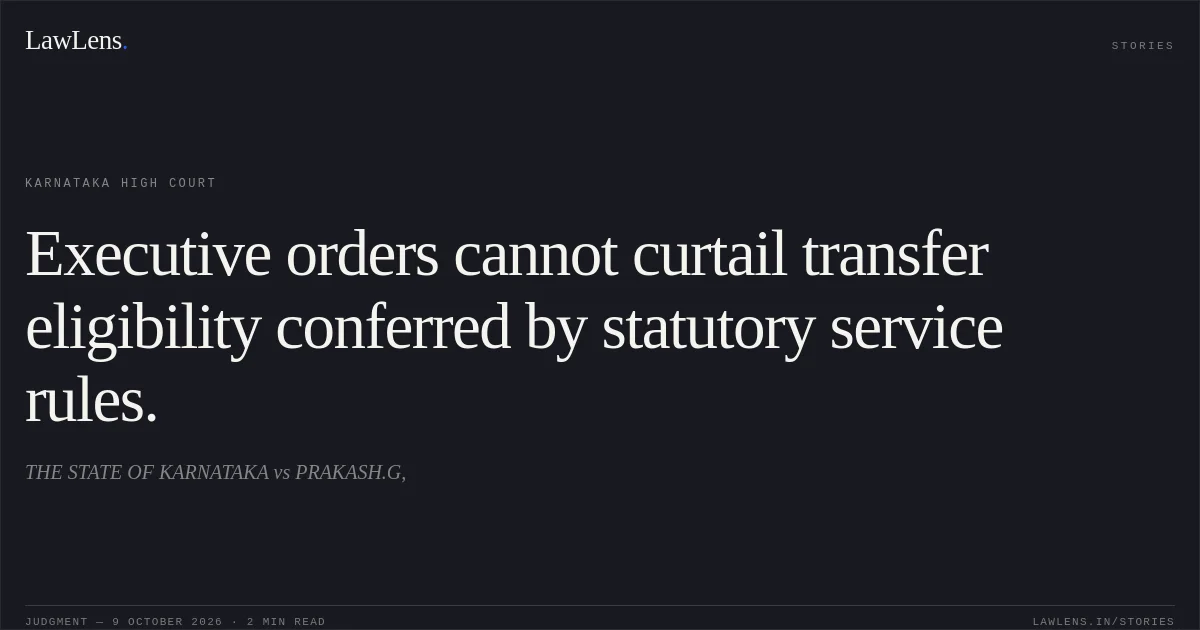 Executive orders cannot curtail transfer eligibility conferred by statutory service rules.. THE STATE OF KARNATAKA vs PRAKASH.G,. Karnataka High Court. LawLens