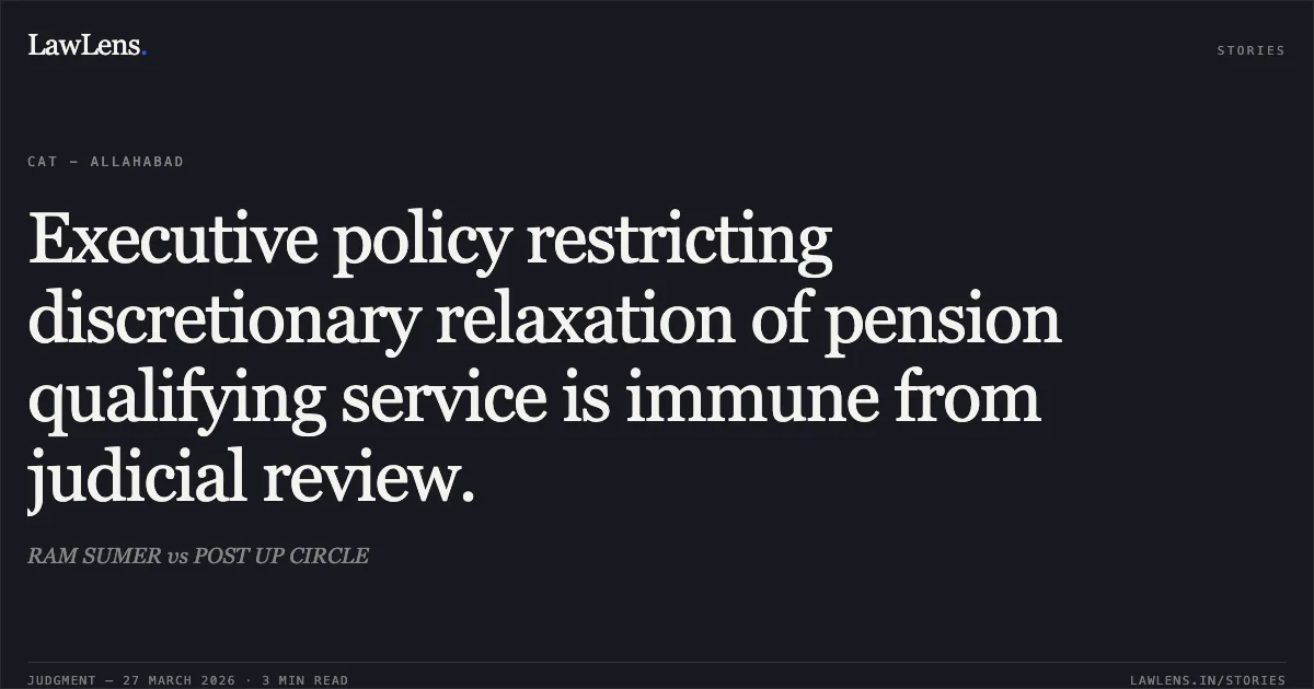 Executive policy restricting discretionary relaxation of pension qualifying service is immune from judicial review.. RAM SUMER vs POST UP CIRCLE. CAT - Allahabad. LawLens