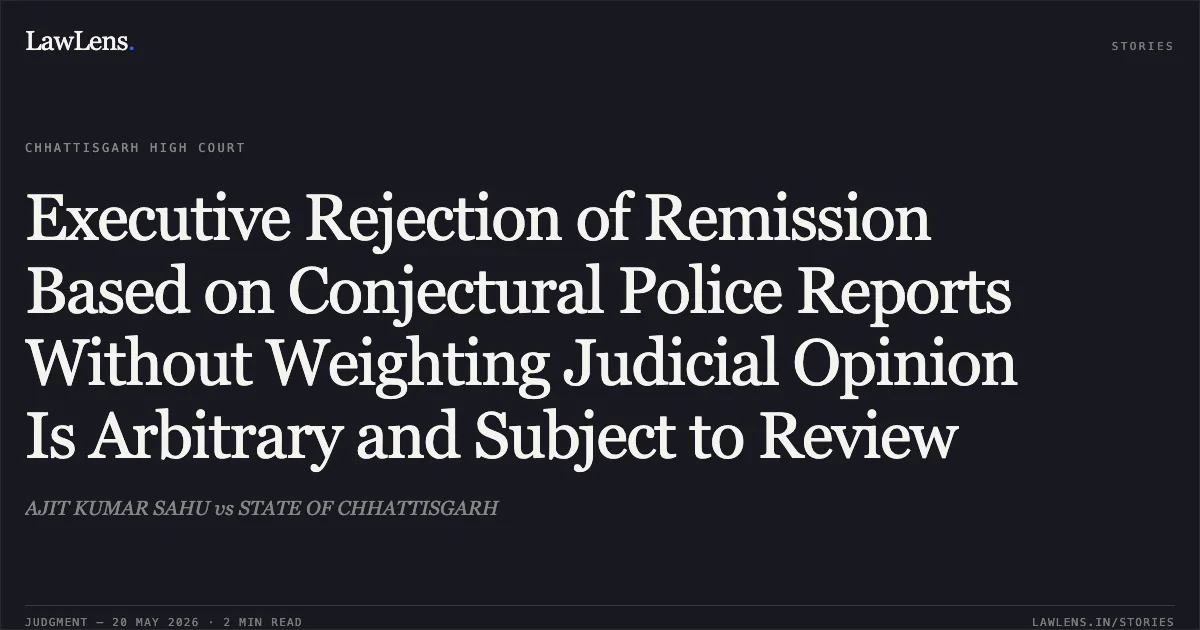 Executive Rejection of Remission Based on Conjectural Police Reports Without Weighting Judicial Opinion Is Arbitrary and Subject to Review. AJIT KUMAR SAHU vs STATE OF CHHATTISGARH. Chhattisgarh High Court. LawLens