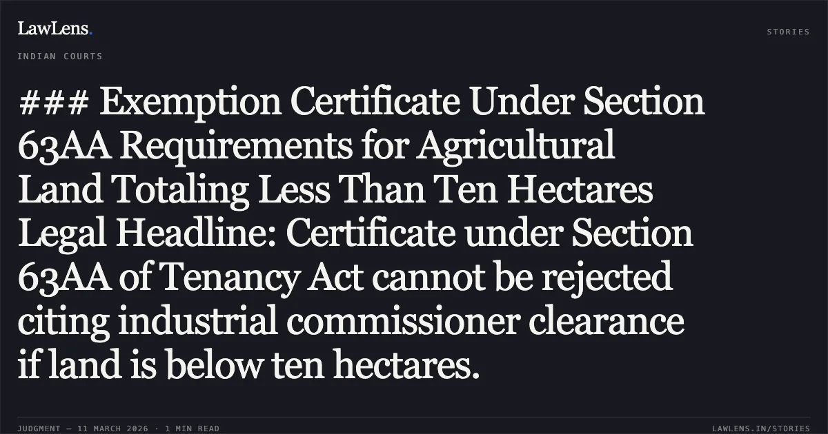 ### Exemption Certificate Under Section 63AA Requirements for Agricultural Land Totaling Less Than Ten Hectares Legal Headline: Certificate under Section 63AA of Tenancy Act cannot be rejected citing industrial commissioner clearance if land is below ten hectares.. Standard Belax India Private Limited Through Sachin Sinil Jain v. State of Gujarat & Anr. [R/Special Civil Application No. 1652 of 2026]. Gujarat High Court. LawLens