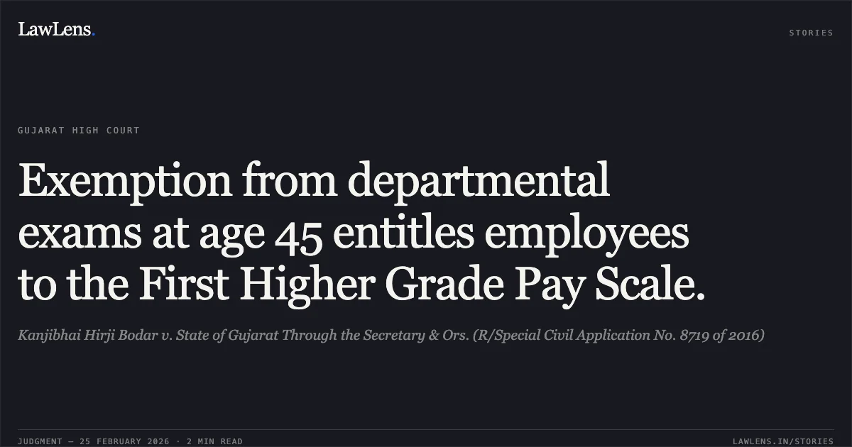 Exemption from departmental exams at age 45 entitles employees to the First Higher Grade Pay Scale.. Kanjibhai Hirji Bodar v. State of Gujarat Through the Secretary & Ors. (R/Special Civil Application No. 8719 of 2016). Gujarat High Court. LawLens