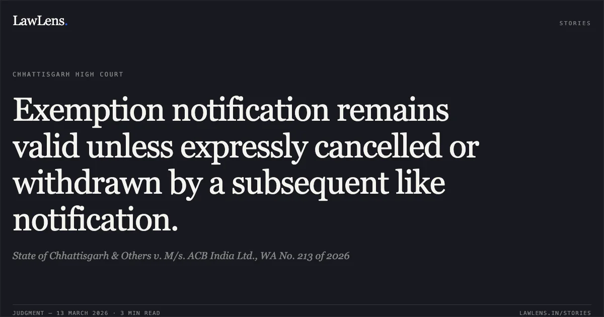 Exemption notification remains valid unless expressly cancelled or withdrawn by a subsequent like notification.. State of Chhattisgarh & Others v. M/s. ACB India Ltd., WA No. 213 of 2026. Chhattisgarh High Court. LawLens