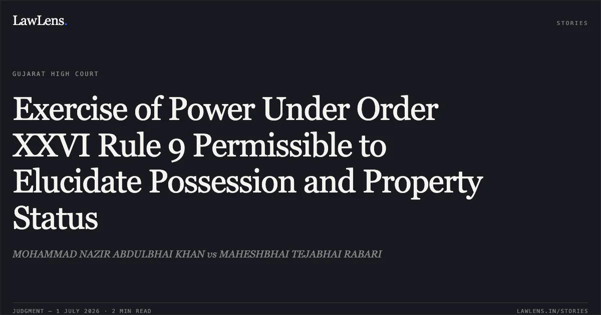 Exercise of Power Under Order XXVI Rule 9 Permissible to Elucidate Possession and Property Status. MOHAMMAD NAZIR ABDULBHAI KHAN vs MAHESHBHAI TEJABHAI RABARI. Gujarat High Court. LawLens