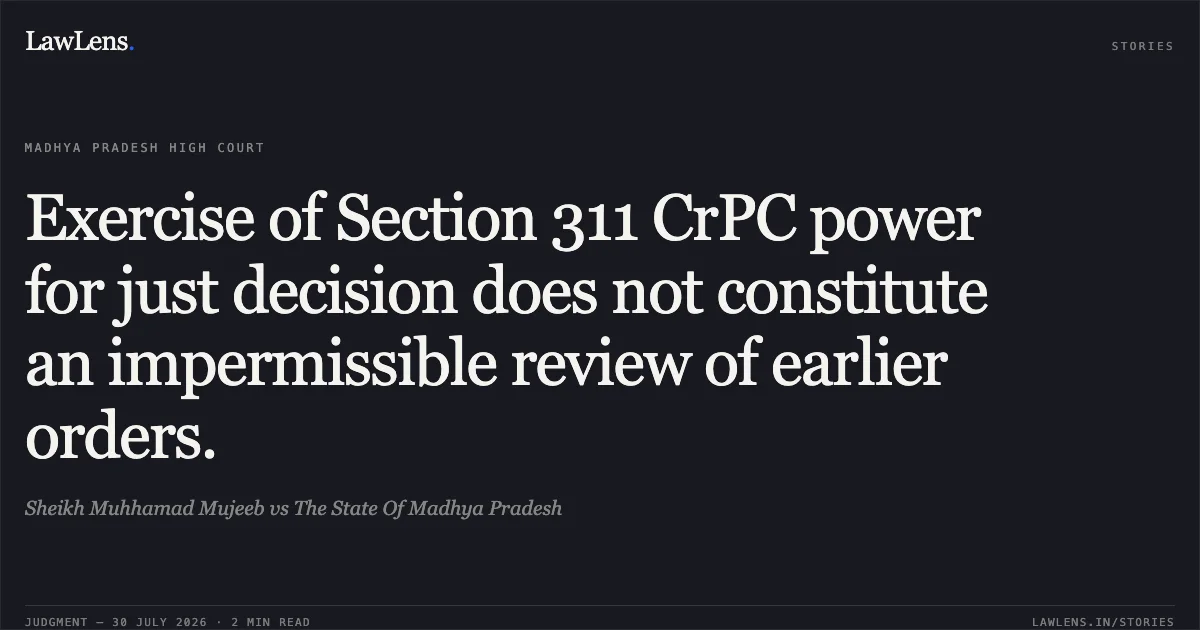 Exercise of Section 311 CrPC power for just decision does not constitute an impermissible review of earlier orders.. Sheikh Muhhamad Mujeeb vs The State Of Madhya Pradesh. Madhya Pradesh High Court. LawLens