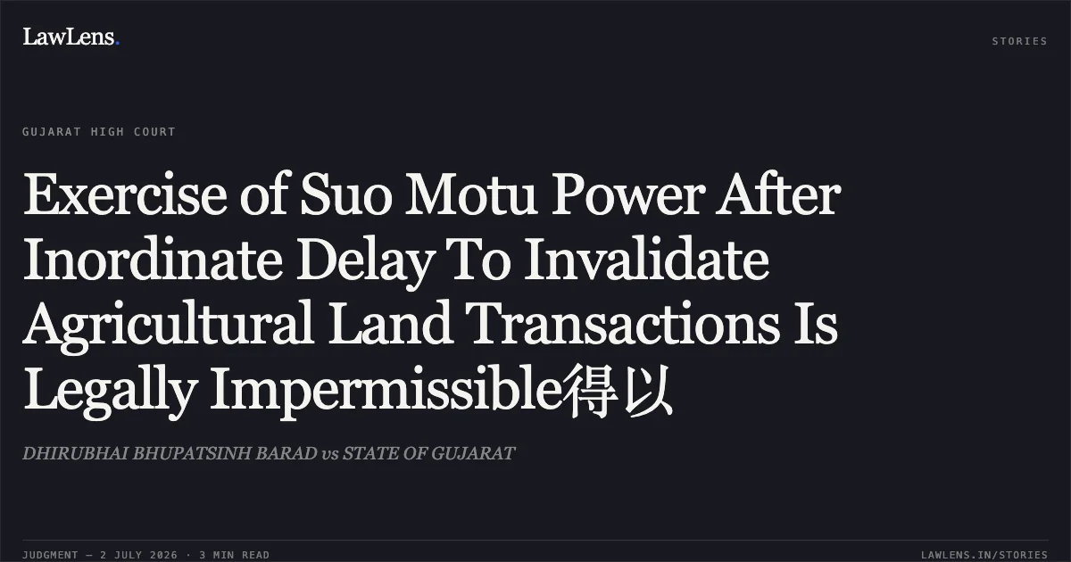 Exercise of Suo Motu Power After Inordinate Delay To Invalidate Agricultural Land Transactions Is Legally Impermissible得以. DHIRUBHAI BHUPATSINH BARAD vs STATE OF GUJARAT. Gujarat High Court. LawLens