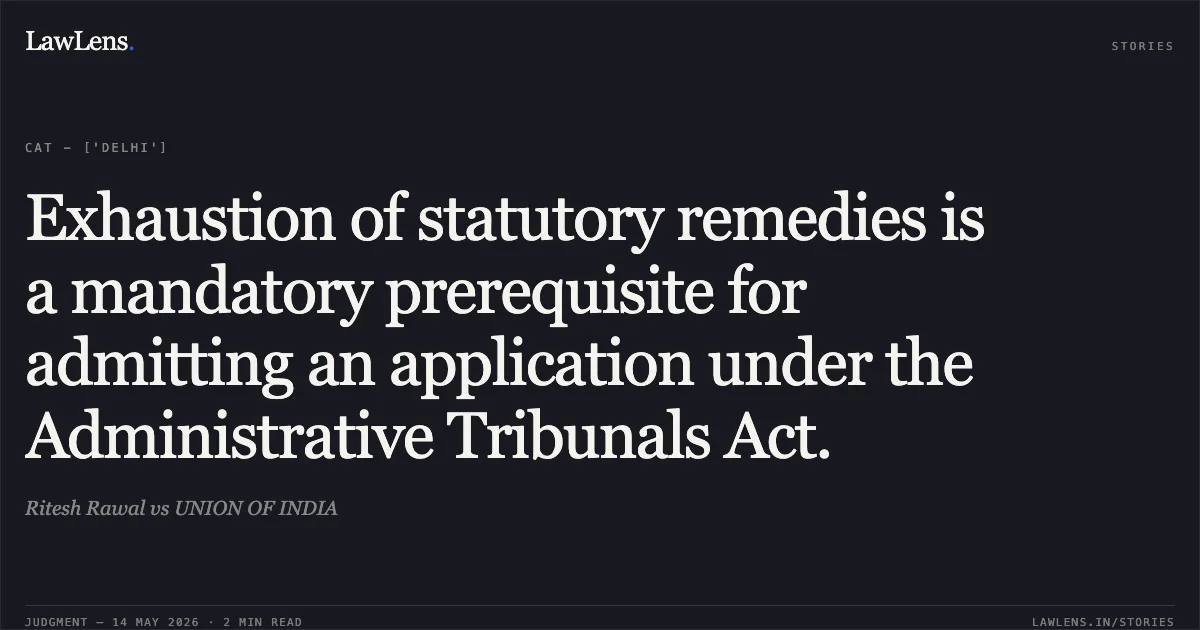 Exhaustion of statutory remedies is a mandatory prerequisite for admitting an application under the Administrative Tribunals Act.. Ritesh Rawal vs UNION OF INDIA. Central Administrative Tribunal. LawLens