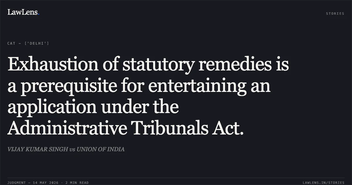 Exhaustion of statutory remedies is a prerequisite for entertaining an application under the Administrative Tribunals Act.. VIJAY KUMAR SINGH vs UNION OF INDIA. Central Administrative Tribunal. LawLens