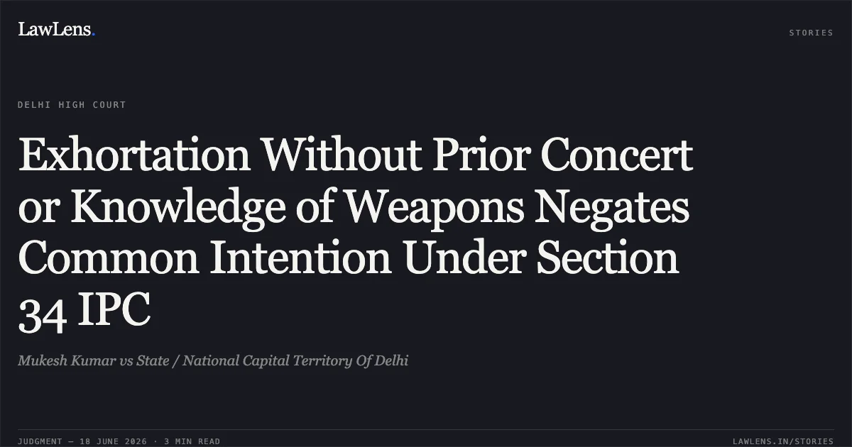 Exhortation Without Prior Concert or Knowledge of Weapons Negates Common Intention Under Section 34 IPC. Mukesh Kumar vs State / National Capital Territory Of Delhi. Delhi High Court. LawLens