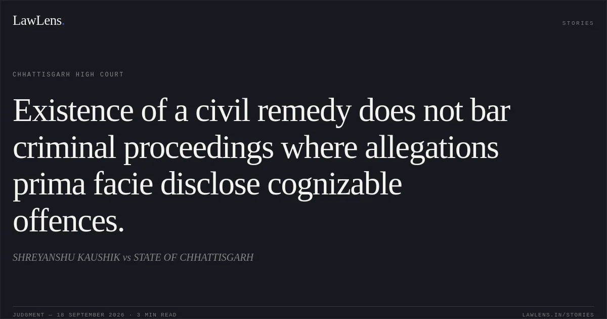 Existence of a civil remedy does not bar criminal proceedings where allegations prima facie disclose cognizable offences.. SHREYANSHU KAUSHIK vs STATE OF CHHATTISGARH. Chhattisgarh High Court. LawLens