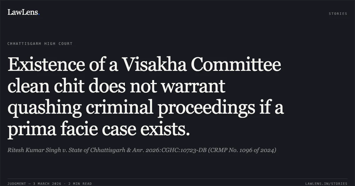 Existence of a Visakha Committee clean chit does not warrant quashing criminal proceedings if a prima facie case exists.. Ritesh Kumar Singh v. State of Chhattisgarh & Anr. 2026:CGHC:10723-DB (CRMP No. 1096 of 2024). Chhattisgarh High Court. LawLens