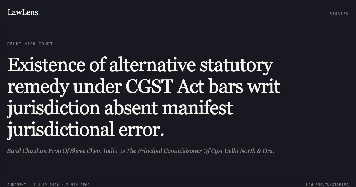 Existence of alternative statutory remedy under CGST Act bars writ jurisdiction absent manifest jurisdictional error.. Sunil Chauhan Prop Of Shree Chem India vs The Principal Commisisoner Of Cgst Delhi North & Ors.. Delhi High Court. LawLens
