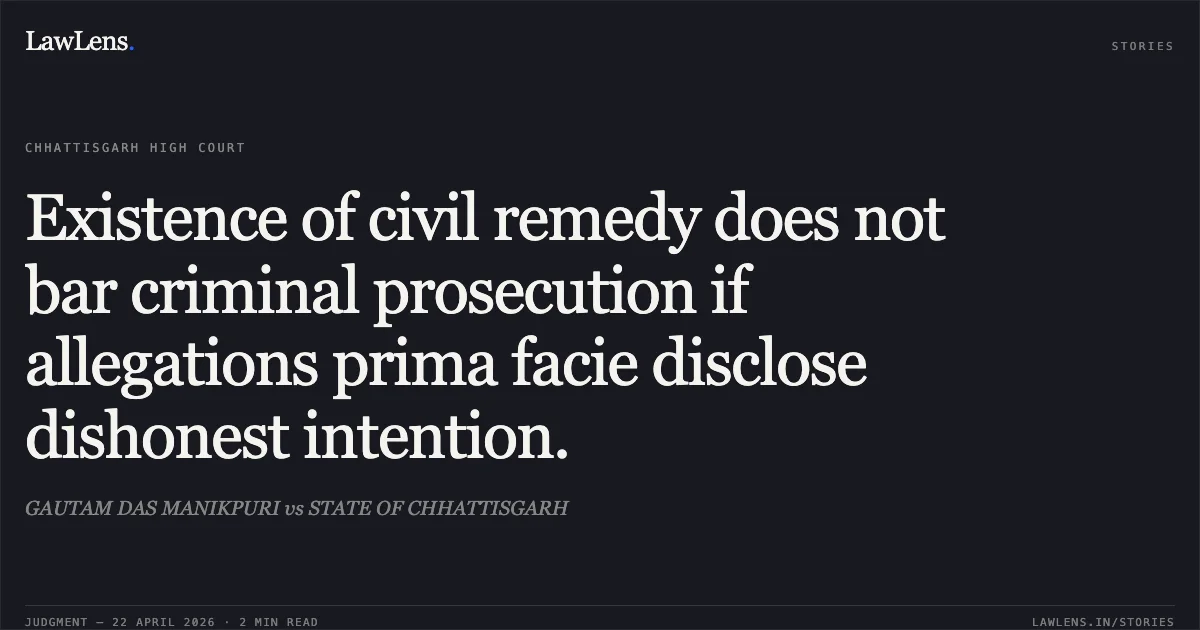 Existence of civil remedy does not bar criminal prosecution if allegations prima facie disclose dishonest intention.. GAUTAM DAS MANIKPURI vs STATE OF CHHATTISGARH. Chhattisgarh High Court. LawLens