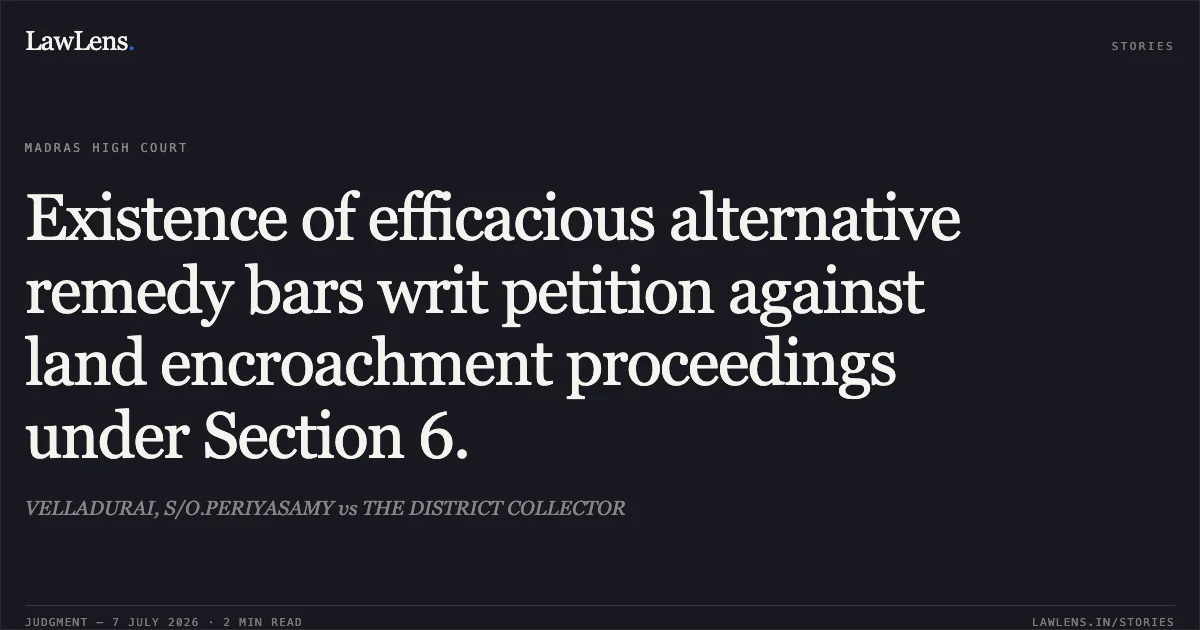 Existence of efficacious alternative remedy bars writ petition against land encroachment proceedings under Section 6.. VELLADURAI, S/O.PERIYASAMY vs THE DISTRICT COLLECTOR. Madras High Court. LawLens