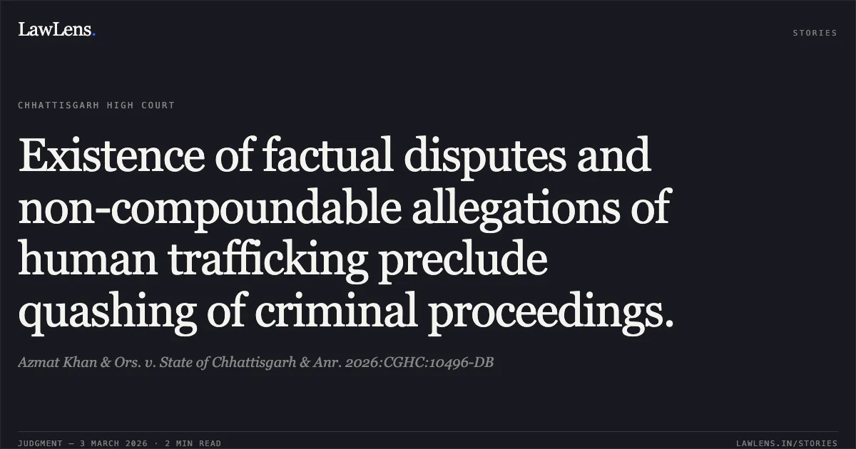 Existence of factual disputes and non-compoundable allegations of human trafficking preclude quashing of criminal proceedings.. Azmat Khan & Ors. v. State of Chhattisgarh & Anr. 2026:CGHC:10496-DB. Chhattisgarh High Court. LawLens