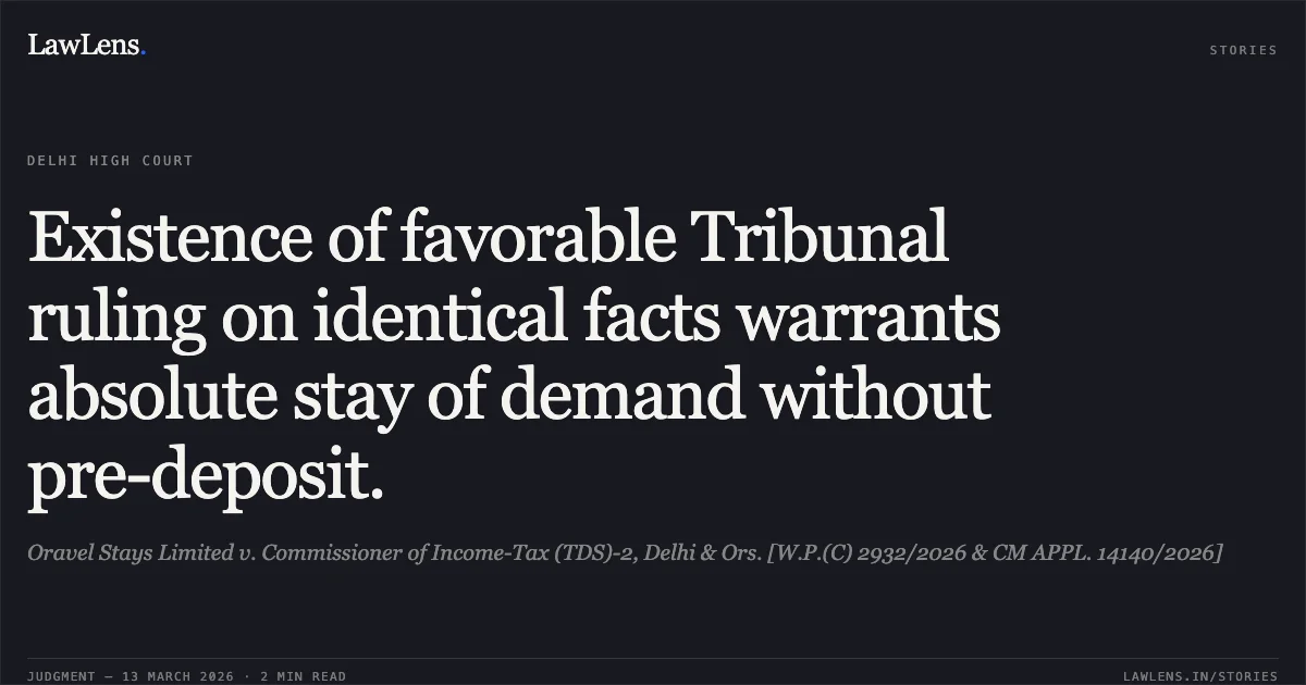 Existence of favorable Tribunal ruling on identical facts warrants absolute stay of demand without pre-deposit.. Oravel Stays Limited v. Commissioner of Income-Tax (TDS)-2, Delhi & Ors. [W.P.(C) 2932/2026 & CM APPL. 14140/2026]. Delhi High Court. LawLens