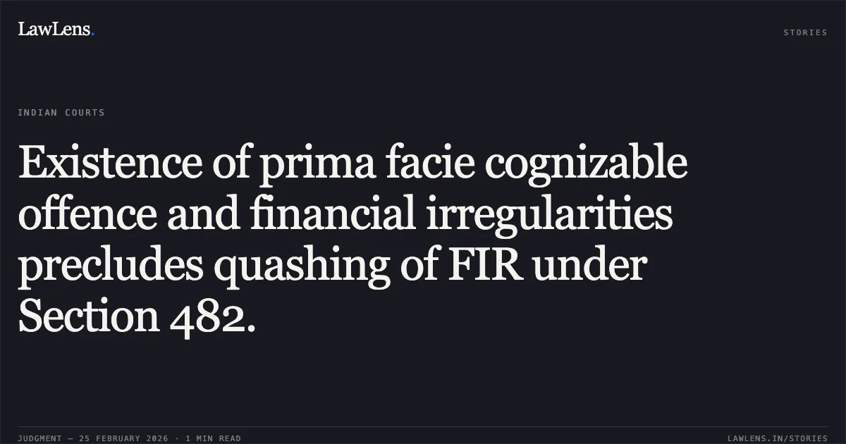 Existence of prima facie cognizable offence and financial irregularities precludes quashing of FIR under Section 482.. Vipin Jha v. The State of Madhya Pradesh and Others [2026:MPHC-GWL:7102]. Madhya Pradesh High Court. LawLens